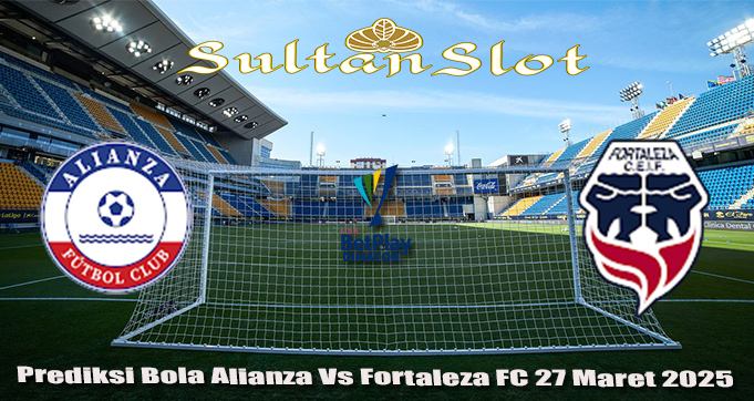 Prediksi Bola Alianza Vs Fortaleza FC 27 Maret 2025