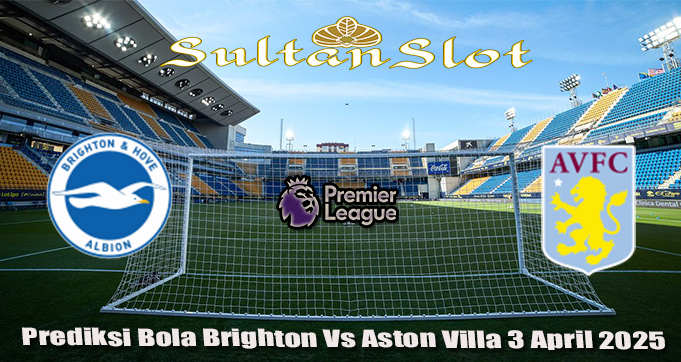 Prediksi Bola Brighton Vs Aston Villa 3 April 2025